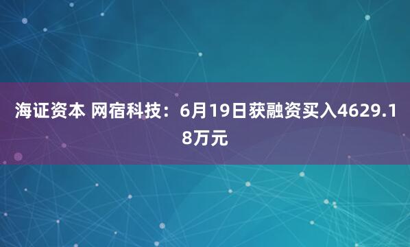 海证资本 网宿科技：6月19日获融资买入4629.18万元