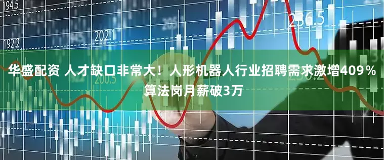 华盛配资 人才缺口非常大！人形机器人行业招聘需求激增409％ 算法岗月薪破3万