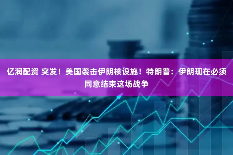 亿润配资 突发！美国袭击伊朗核设施！特朗普：伊朗现在必须同意结束这场战争