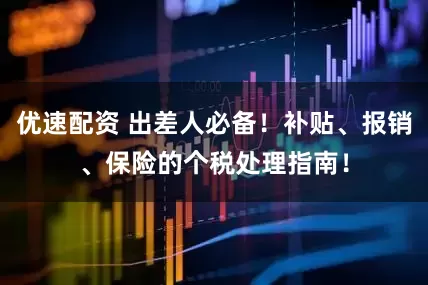 优速配资 出差人必备！补贴、报销、保险的个税处理指南！