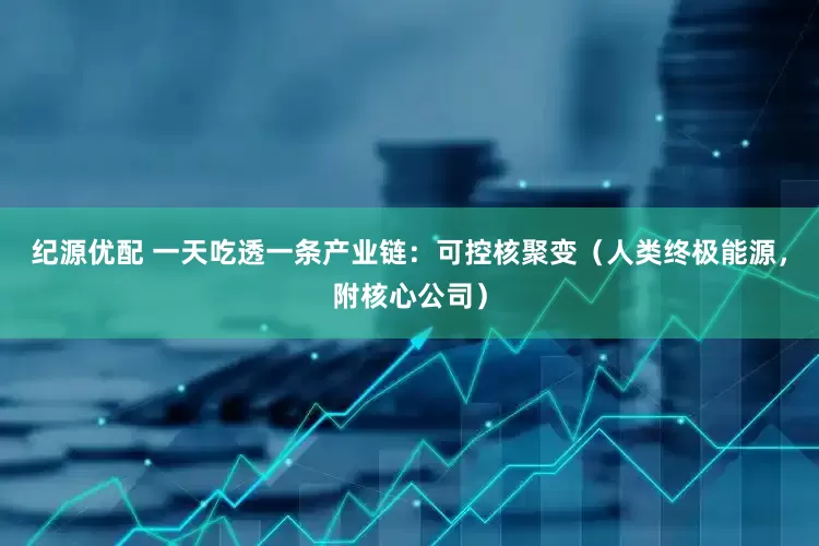 纪源优配 一天吃透一条产业链：可控核聚变（人类终极能源，附核心公司）