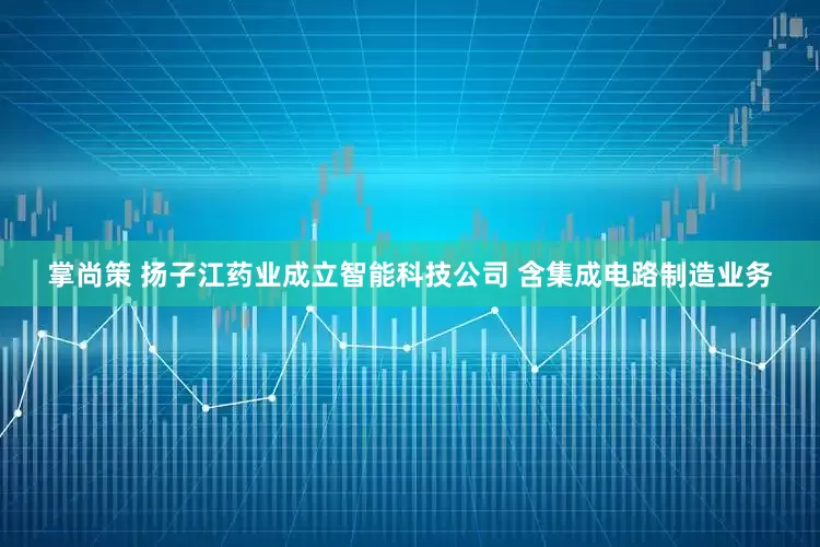 掌尚策 扬子江药业成立智能科技公司 含集成电路制造业务