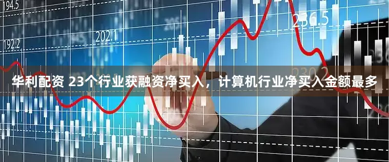 华利配资 23个行业获融资净买入，计算机行业净买入金额最多