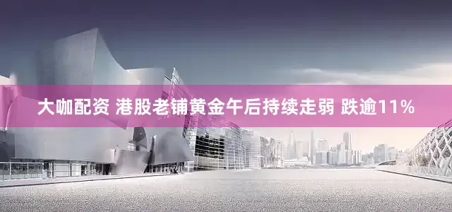 大咖配资 港股老铺黄金午后持续走弱 跌逾11%