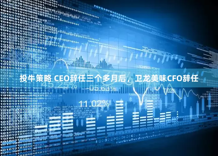 投牛策略 CEO辞任三个多月后，卫龙美味CFO辞任