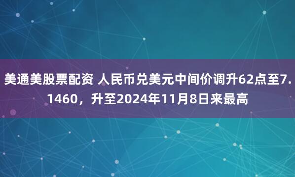 美通美股票配资 人民币兑美元中间价调升62点至7.1460，升至2024年11月8日来最高