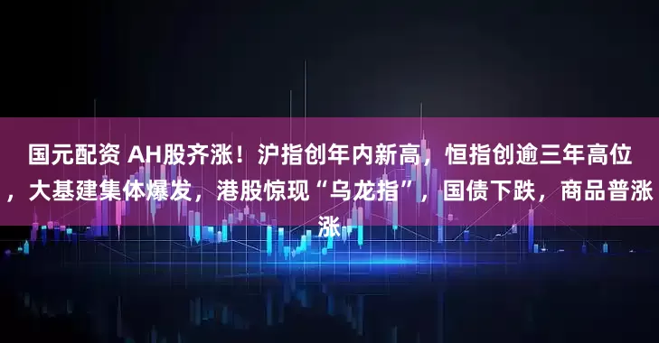 国元配资 AH股齐涨！沪指创年内新高，恒指创逾三年高位，大基建集体爆发，港股惊现“乌龙指”，国债下跌，商品普涨