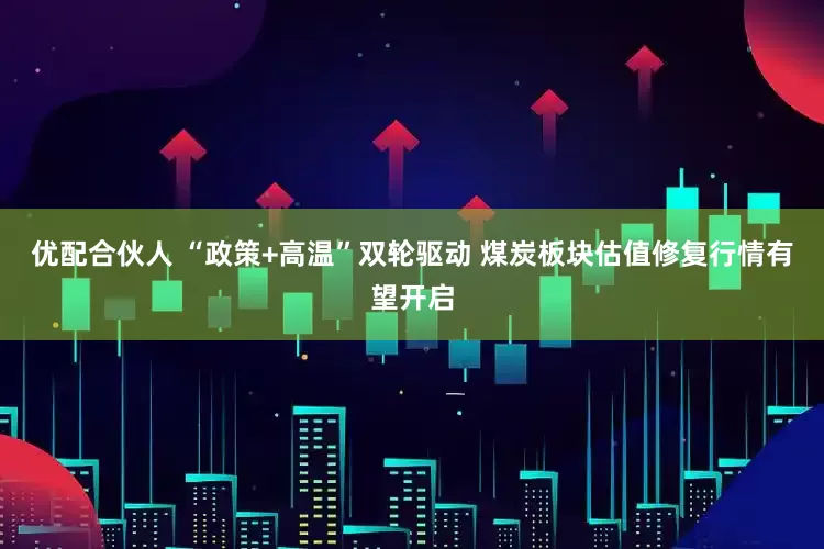优配合伙人 “政策+高温”双轮驱动 煤炭板块估值修复行情有望开启