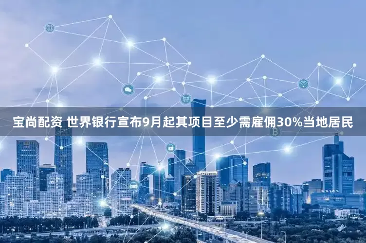 宝尚配资 世界银行宣布9月起其项目至少需雇佣30%当地居民