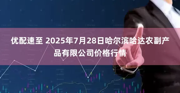 优配速至 2025年7月28日哈尔滨哈达农副产品有限公司价格行情