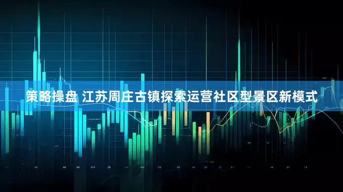 策略操盘 江苏周庄古镇探索运营社区型景区新模式