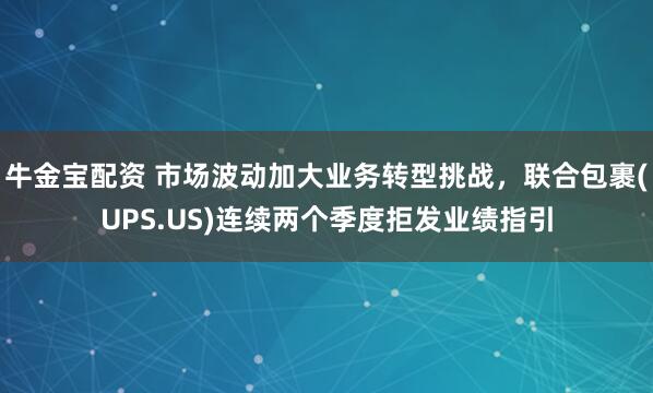 牛金宝配资 市场波动加大业务转型挑战，联合包裹(UPS.US)连续两个季度拒发业绩指引