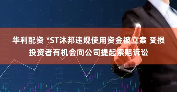 华利配资 *ST沐邦违规使用资金被立案 受损投资者有机会向公司提起索赔诉讼