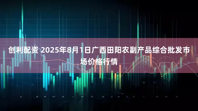 创利配资 2025年8月1日广西田阳农副产品综合批发市场价格行情
