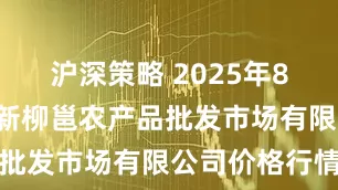 沪深策略 2025年8月1日广西新柳邕农产品批发市场有限公司价格行情