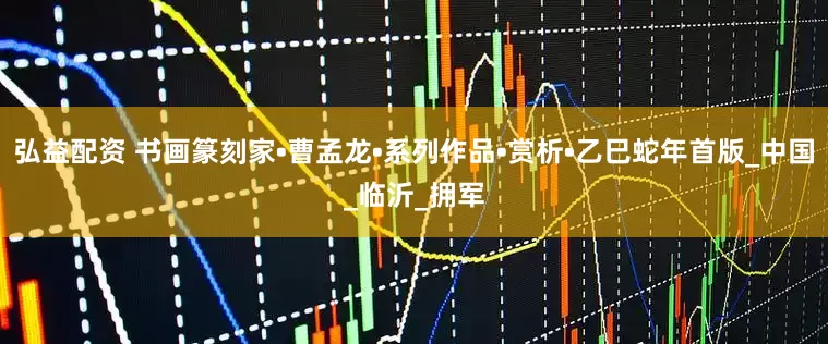弘益配资 书画篆刻家•曹孟龙•系列作品•赏析•乙巳蛇年首版_中国_临沂_拥军
