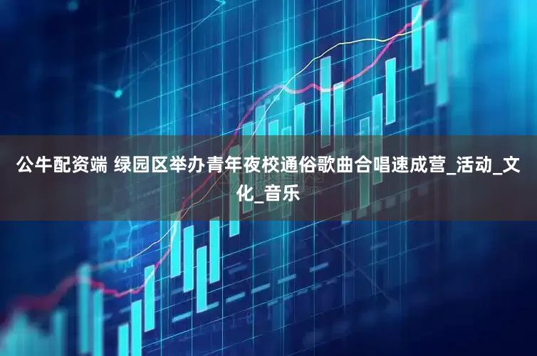 公牛配资端 绿园区举办青年夜校通俗歌曲合唱速成营_活动_文化_音乐
