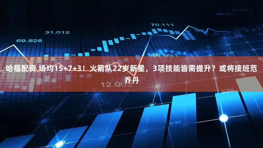 哈福配资 场均15+7+3！火箭队22岁新星，3项技能皆需提升？或将接班范乔丹
