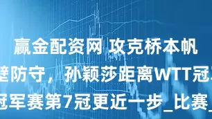 赢金配资网 攻克桥本帆乃香的铁壁防守，孙颖莎距离WTT冠军赛第7冠更近一步_比赛_进攻_沙月
