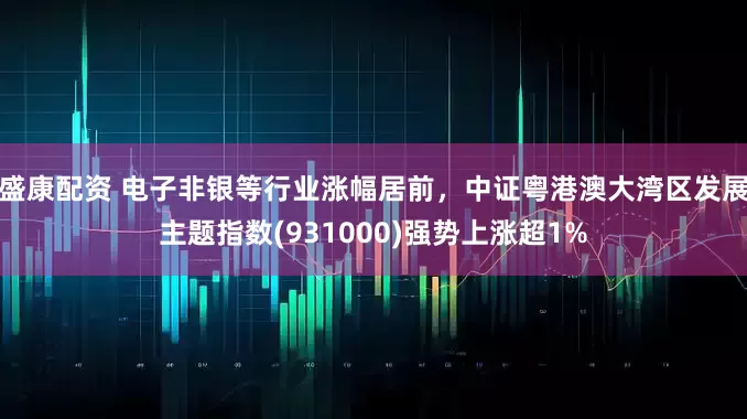 盛康配资 电子非银等行业涨幅居前，中证粤港澳大湾区发展主题指数(931000)强势上涨超1%