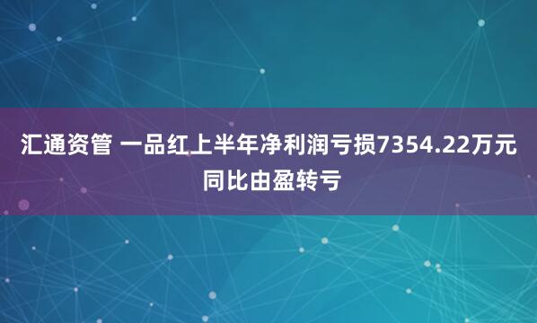 汇通资管 一品红上半年净利润亏损7354.22万元 同比由盈转亏