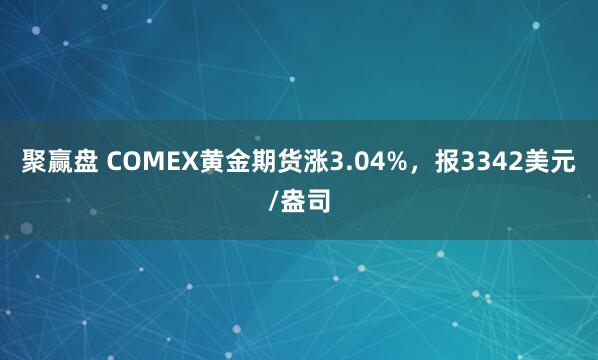 聚赢盘 COMEX黄金期货涨3.04%，报3342美元/盎司