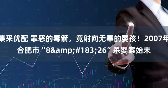 集采优配 罪恶的毒箭,竟射向无辜的婴孩!2007年合肥市“8·26”杀婴案始末