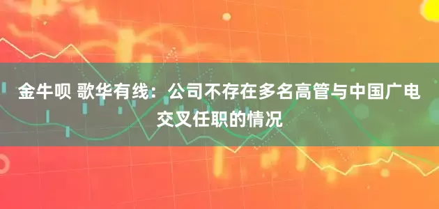 金牛呗 歌华有线：公司不存在多名高管与中国广电交叉任职的情况