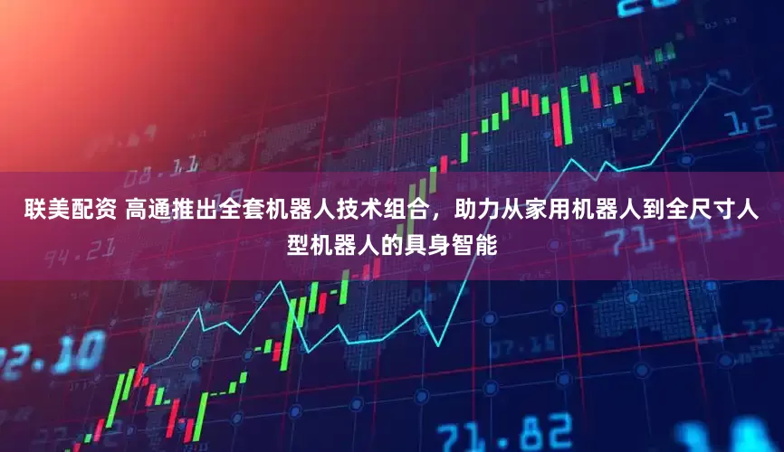 联美配资 高通推出全套机器人技术组合，助力从家用机器人到全尺寸人型机器人的具身智能