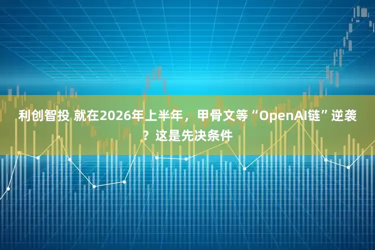 利创智投 就在2026年上半年，甲骨文等“OpenAI链”逆袭？这是先决条件