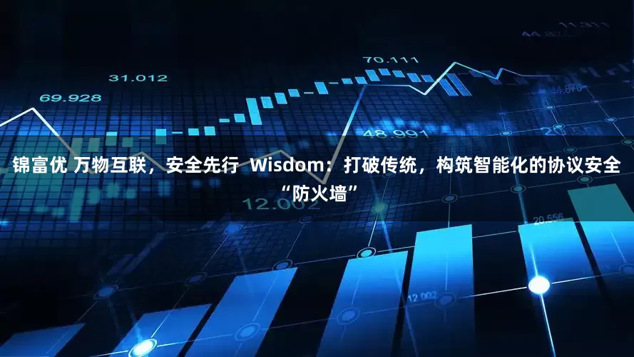 锦富优 万物互联，安全先行  Wisdom：打破传统，构筑智能化的协议安全“防火墙”