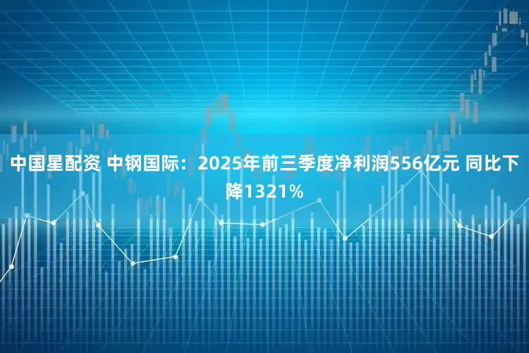 中国星配资 中钢国际：2025年前三季度净利润556亿元 同比下降1321%