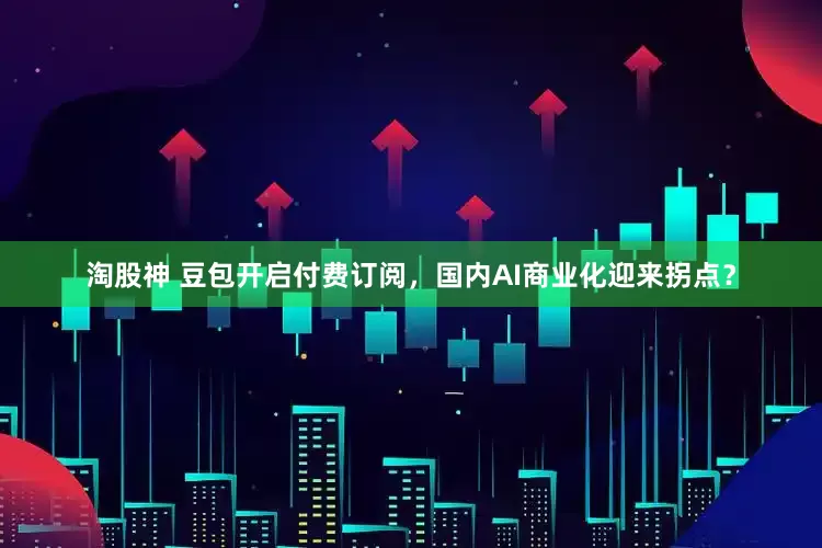 淘股神 豆包开启付费订阅，国内AI商业化迎来拐点？