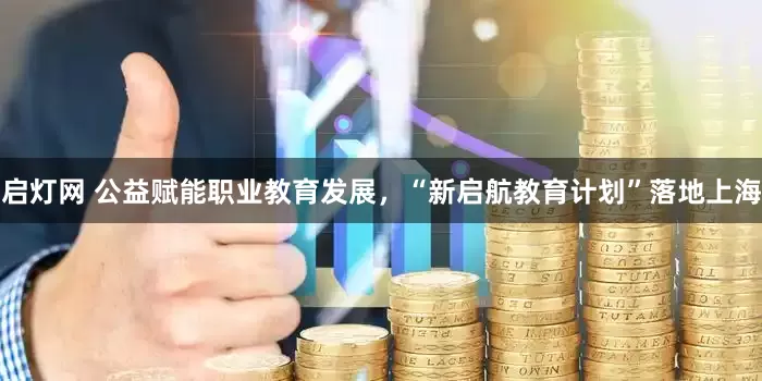 启灯网 公益赋能职业教育发展，“新启航教育计划”落地上海