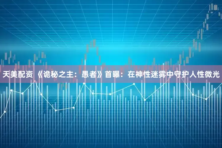天美配资 《诡秘之主：愚者》首曝：在神性迷雾中守护人性微光